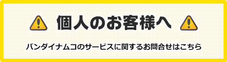 個人のお客様へ バンダイナムコのサービスに関するお問合せはこちら